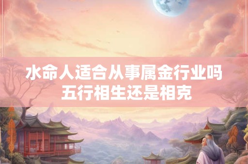 水命人适合从事属金行业吗 五行相生还是相克