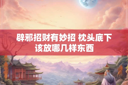 辟邪招财有妙招 枕头底下该放哪几样东西
