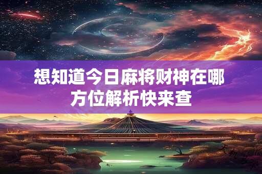 想知道今日麻将财神在哪 方位解析快来查