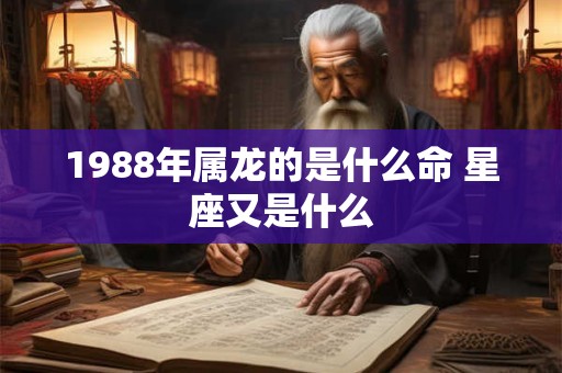 1988年属龙的是什么命 星座又是什么