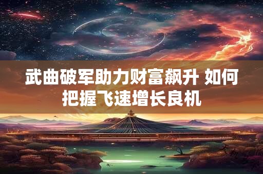 武曲破军助力财富飙升 如何把握飞速增长良机