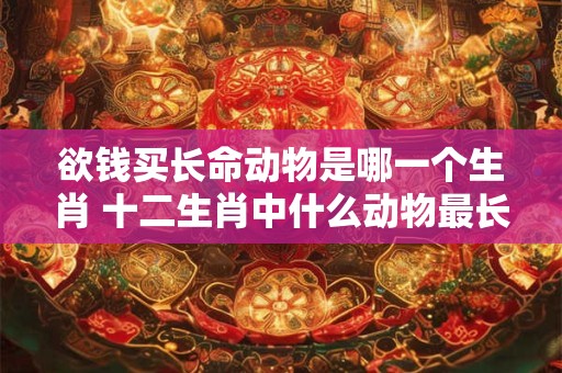 欲钱买长命动物是哪一个生肖 十二生肖中什么动物最长寿