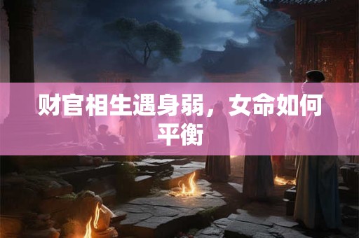 财官相生遇身弱，女命如何平衡