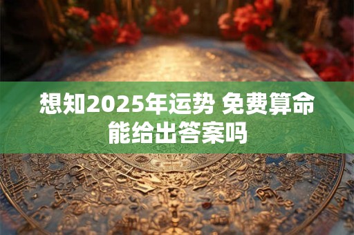 想知2025年运势 免费算命能给出答案吗