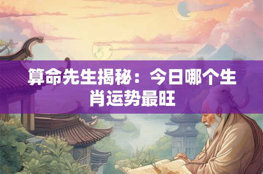 算命先生揭秘：今日哪个生肖运势最旺