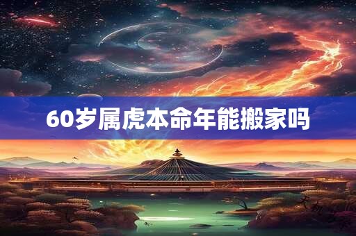 60岁属虎本命年能搬家吗