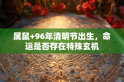 属鼠+96年清明节出生，命运是否存在特殊玄机