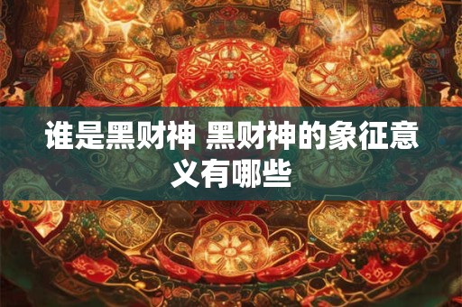谁是黑财神 黑财神的象征意义有哪些