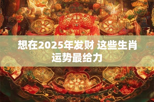 想在2025年发财 这些生肖运势最给力