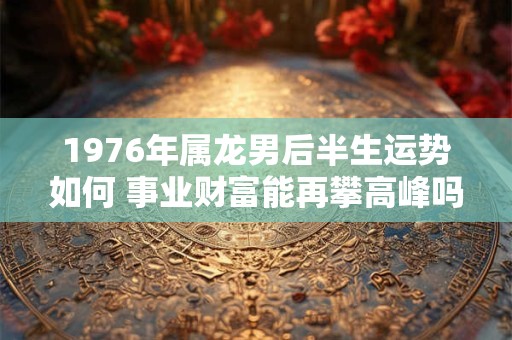 1976年属龙男后半生运势如何 事业财富能再攀高峰吗