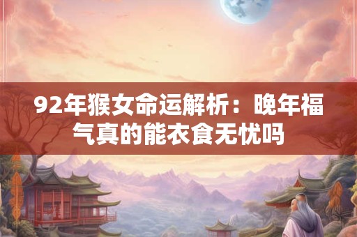 92年猴女命运解析：晚年福气真的能衣食无忧吗
