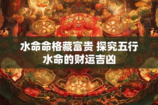 水命命格藏富贵 探究五行水命的财运吉凶