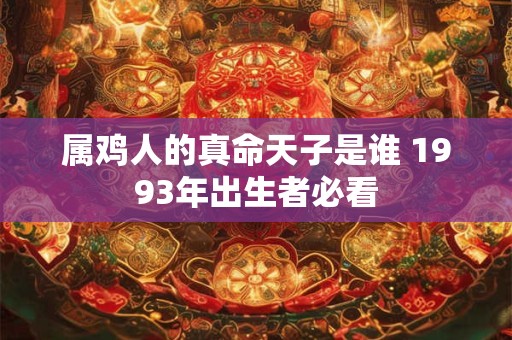 属鸡人的真命天子是谁 1993年出生者必看