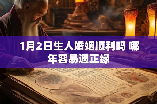 1月2日生人婚姻顺利吗 哪年容易遇正缘