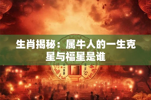 生肖揭秘：属牛人的一生克星与福星是谁