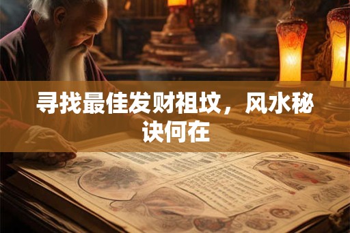 详细阅读:寻找最佳发财祖坟,风水秘诀何在 寻找最佳发财祖坟,风水秘诀何在