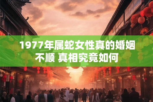 1977年属蛇女性真的婚姻不顺 真相究竟如何