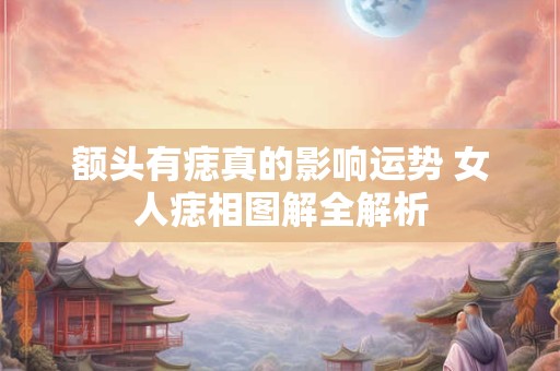 额头有痣真的影响运势 女人痣相图解全解析