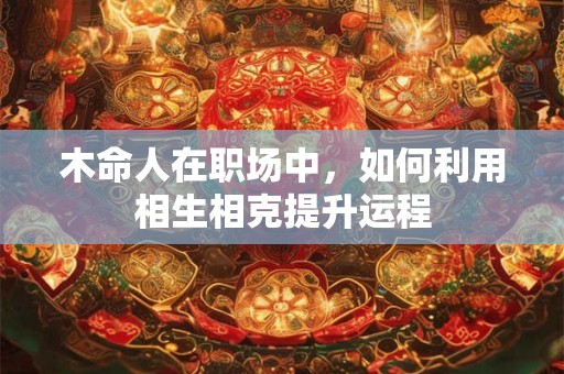 木命人在职场中，如何利用相生相克提升运程