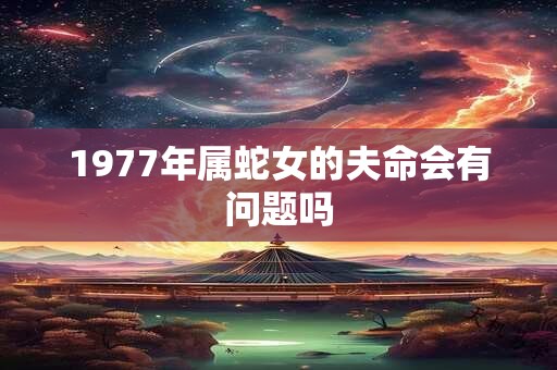 1977年属蛇女的夫命会有问题吗