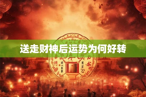 详细阅读:送走财神后运势为何好转 送走财神后运势为何好转
