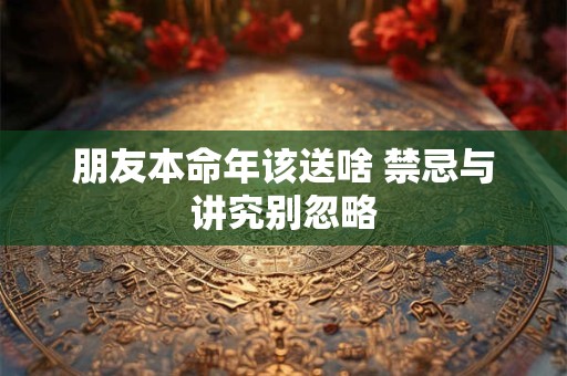 朋友本命年该送啥 禁忌与讲究别忽略
