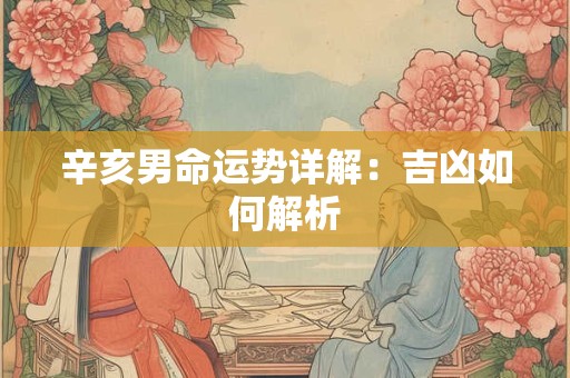 辛亥男命运势详解：吉凶如何解析