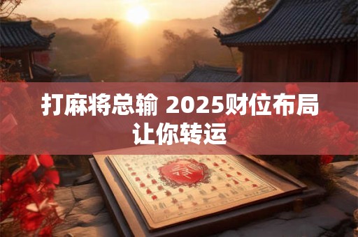 打麻将总输 2025财位布局让你转运