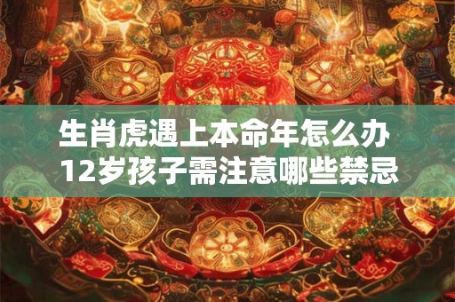 生肖虎遇上本命年怎么办 12岁孩子需注意哪些禁忌