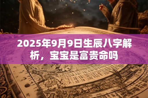 2025年9月9日生辰八字解析，宝宝是富贵命吗