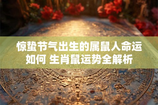 惊蛰节气出生的属鼠人命运如何 生肖鼠运势全解析