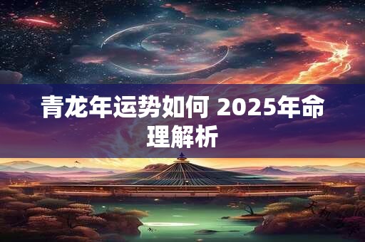 青龙年运势如何 2025年命理解析