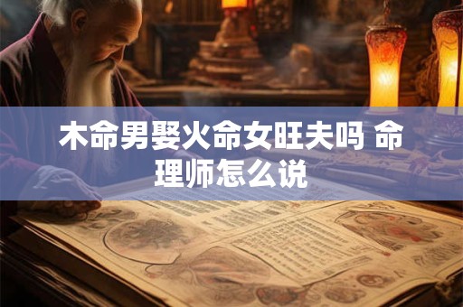 木命男娶火命女旺夫吗 命理师怎么说