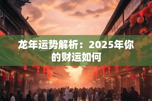 龙年运势解析：2025年你的财运如何