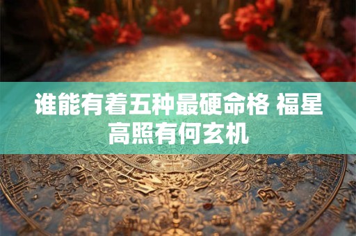 详细阅读:谁能有着五种最硬命格 福星高照有何玄机 谁能有着五种最硬命格 福星高照有何玄机