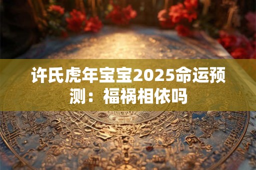 许氏虎年宝宝2025命运预测：福祸相依吗