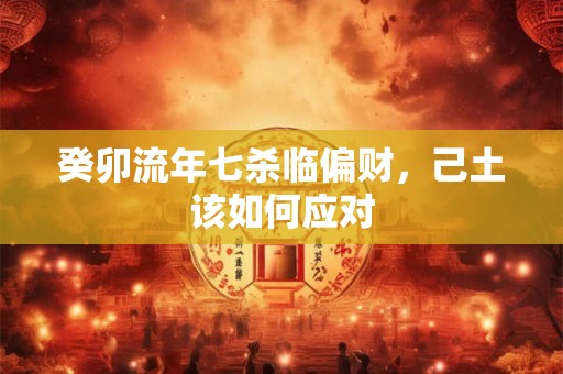 癸卯流年七杀临偏财,己土该如何应对 癸卯流年七杀临偏财,己土该如何应对