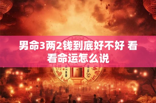 男命3两2钱到底好不好 看看命运怎么说