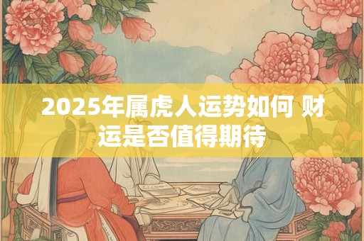 2025年属虎人运势如何 财运是否值得期待