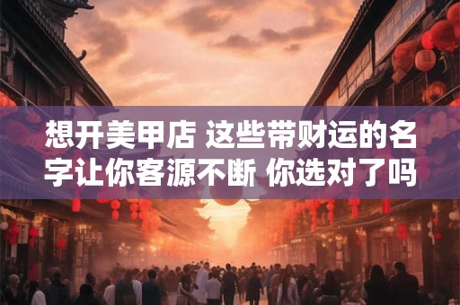 想开美甲店 这些带财运的名字让你客源不断 你选对了吗