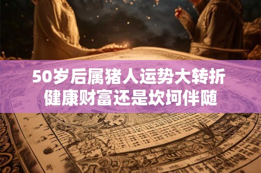 50岁后属猪人运势大转折 健康财富还是坎坷伴随