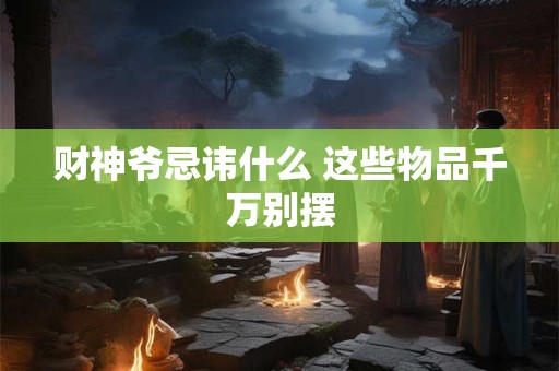 财神爷忌讳什么 这些物品千万别摆
