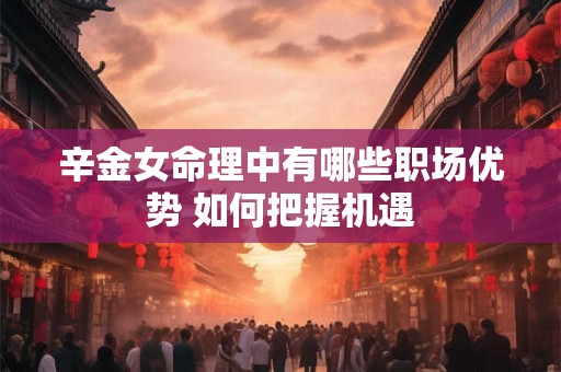 辛金女命理中有哪些职场优势 如何把握机遇