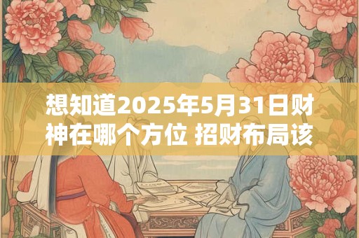 想知道2025年5月31日财神在哪个方位 招财布局该怎么做