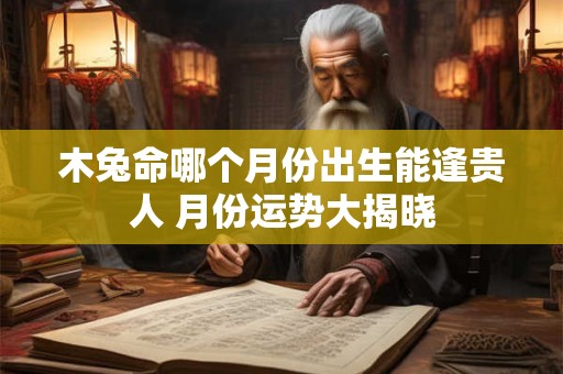 木兔命哪个月份出生能逢贵人 月份运势大揭晓