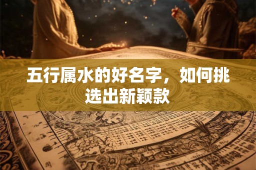 五行属水的好名字，如何挑选出新颖款