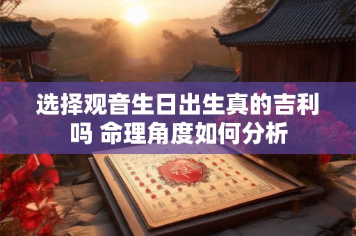 选择观音生日出生真的吉利吗 命理角度如何分析