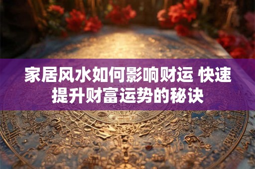 家居风水如何影响财运 快速提升财富运势的秘诀