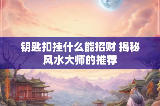 钥匙扣挂什么能招财 揭秘风水大师的推荐