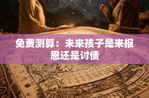 免费测算：未来孩子是来报恩还是讨债